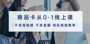 商品卡从0-1线上课（不发短视频 不发直播 纯玩商城推荐）32节课-星璨学社