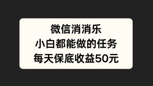 微信消一消，小白都能做的任务，每天收益保底50元-星璨学社