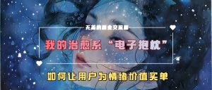 我的治愈系“电子抱枕”，如何让用户为情绪价值买单！-星璨学社