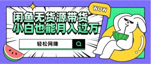 闲鱼无货源带货：轻松网赚，小白也能月入过万的秘密武器-星璨学社