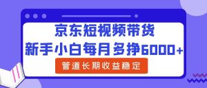 新手小白每月多挣6000+京东短视频带货，可管道长期稳定收益-星璨学社