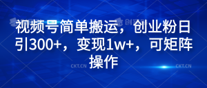 视频号简单搬运，创业粉日引300+，变现1w+，可矩阵操作-星璨学社