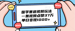 国学赛道视频玩法，单日变现1000+，一条视频点赞37万-星璨学社