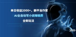 单日收益2000+，躺平当作家，AI全自动写小说赚稿费，全新玩法-星璨学社