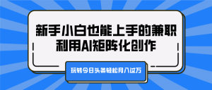 新手小白也能上手的兼职，利用AI矩阵化创作，玩转今日头条轻松月入过万-星璨学社