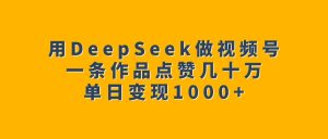 用DeepSeek做视频号，一条作品点赞几十万，单日变现1000+-星璨学社