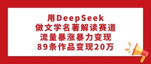 用DeepSeek做文学名著解读赛道，流量暴涨暴力变现，89条作品变现20万-星璨学社
