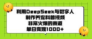利用DeepSeek与数字人制作养宠科普视频，非常火爆的赛道，单日变现1000+-星璨学社