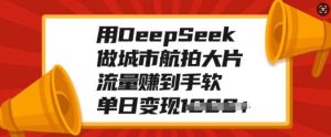 用DeepSeek做城市航拍大片，流量赚到手软，单日变现多张-星璨学社