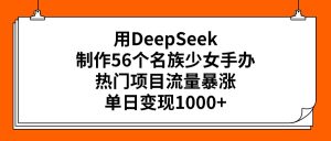用DeepSeek制作56个名族少女手办，热门项目流量暴涨，单日变现1000+-星璨学社