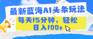 最新蓝海AI头条玩法，每天15分钟，轻松日入100+-星璨学社