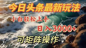 今日头条最新玩法，小白轻松上手，日入3000＋，可矩阵操作-星璨学社