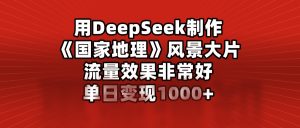 用DeepSeek制作《国家地理》风景大片，流量效果非常好，单日变现1000+-星璨学社