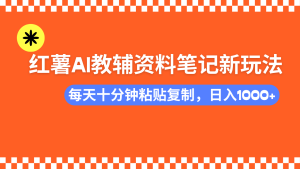 小红书AI教辅资料笔记新玩法，0门槛，可批量可复制，一天十分钟发笔记轻松日入1000+-星璨学社