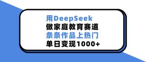 用DeepSeek做家庭教育赛道，条条作品上热门，单日变现1000+-星璨学社