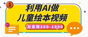 利用AI做儿童绘本视频，日变现200-1000，多平台发布（抖音、视频号、小红书）-星璨学社