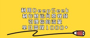 利用DeepSeek制作财运风景视频，引爆你的流量，单日变现1000+-星璨学社