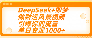 用DeepSeek+即梦制作财运风景视频，引爆你的流量，单日变现1000+-星璨学社
