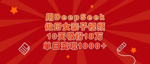用DeepSeek做母女亲子视频，10天吸粉18万，单日变现1000+-星璨学社