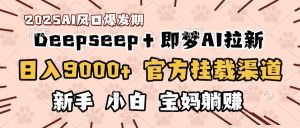 日入9000+！DeepSeep＋即梦拉新，官方挂载渠道，新手小白宝妈躺赚-星璨学社