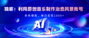 独家！利用原创音乐制作治愈风景账号，条条爆款，单日变现2000+-星璨学社