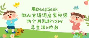 用DeepSeek做AI古诗词启蒙视频，两个月涨粉22W，总变现5位数-星璨学社