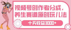 视频号创作者分成，养生赛道原创玩儿法，十条收益 3000➕-星璨学社