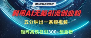 B站最新引流方法，利用AI无脑引流创业粉，五分钟一条作品，矩阵高效日引300家精准创业粉-星璨学社