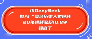 用DeepSeek做AI“复活历史人物”视频，20条视频涨粉10.2W，赚麻了-星璨学社