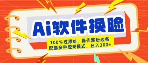 AI软件换脸100%过原创搬运涨粉必备配套多种变现模式日入300+-星璨学社