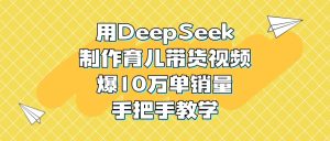 用DeepSeek制作育儿带货视频，爆10万单销量，手把手教学-星璨学社
