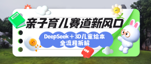育儿赛道新风口：DeepSeek+3D绘本全流程拆解，月涨粉上万，还能培养亲子创造力-星璨学社