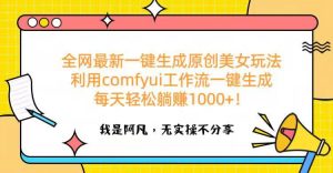 全网最新一键生成原创美女玩法 利用comfyui工作流一键生成每天轻松躺赚1000+！-星璨学社