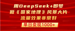 用DeepSeek+即梦制作《国家地理》风景大片，流量效果非常好，单日变现1000+-星璨学社