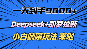 一天到手9000加，deepseek+即梦拉新，新手躺赚攻略，来啦！-星璨学社