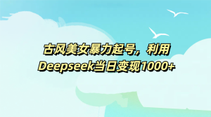 古风美女暴力起号，利用Deepseek当日变现1000+-星璨学社