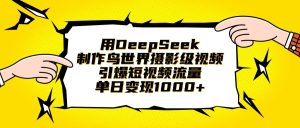用DeepSeek制作鸟世界摄影级视频，引爆短视频流量，单日变现1000+-星璨学社