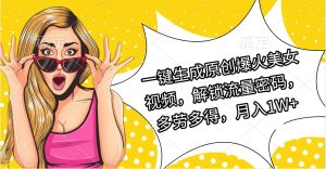 一键生成原创爆火美女视频，解锁流量密码，多劳多得，月入1W+-星璨学社