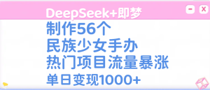 DeepSeek+即梦制作56个民族少女手办，热门项目流量暴涨，单日变现1000+-星璨学社