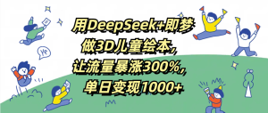 用DeepSeek+即梦，做3D儿童绘本，让流量暴涨300%，单日变现1000+-星璨学社