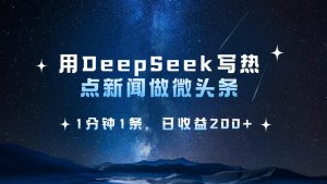 用 DeepSeek 写热点新闻做微头条，1分钟1条，日收益200+-星璨学社