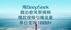 用DeepSeek做治愈风景视频，爆款视频引爆流量，单日变现1000+-星璨学社