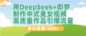 DeepSeek+即梦制作中式美女视频，高质量作品引爆流量，单日变现1000+-星璨学社
