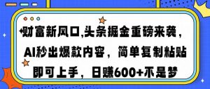 财富新风口,头条掘金重磅来袭，AI秒出爆款内容，简单复制粘贴即可上手，日赚600+不是梦-星璨学社