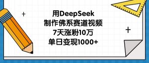 用DeepSeek制作佛系赛道视频，7天涨粉10万，单日变现1000+-星璨学社