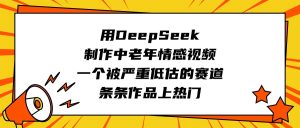 用DeepSeek制作中老年情感视频，一个被严重低估的赛道，条条作品上热门-星璨学社