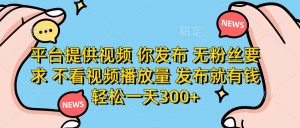 平台提供视频，你发布  无粉丝要求，不看视频播放量，发布就有钱，轻松一天300+-星璨学社