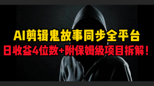 AI剪辑鬼故事，同步全平台，日收益4位数+附保姆级项目拆解！-星璨学社