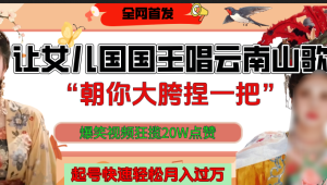 让女儿国国王开口唱云南山歌“朝你大垮捏一把”，爆笑视频狂揽点赞20W，熟练后起号快轻松月入过万！-星璨学社