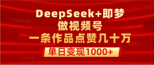 用DeepSeek+即梦做视频号，一条作品点赞几十万，单日变现1000+-星璨学社